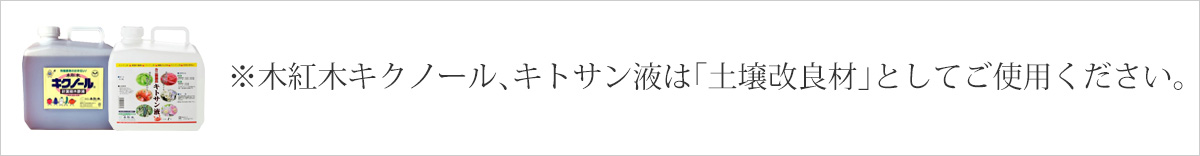 ※木紅木キクノール、キトサン液は「土壌改良材」としてご使用ください。
