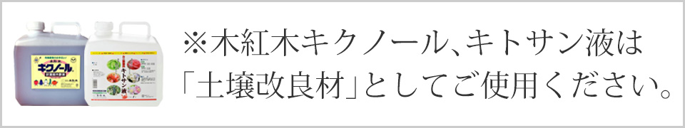 ※木紅木キクノール、キトサン液は「土壌改良材」としてご使用ください。